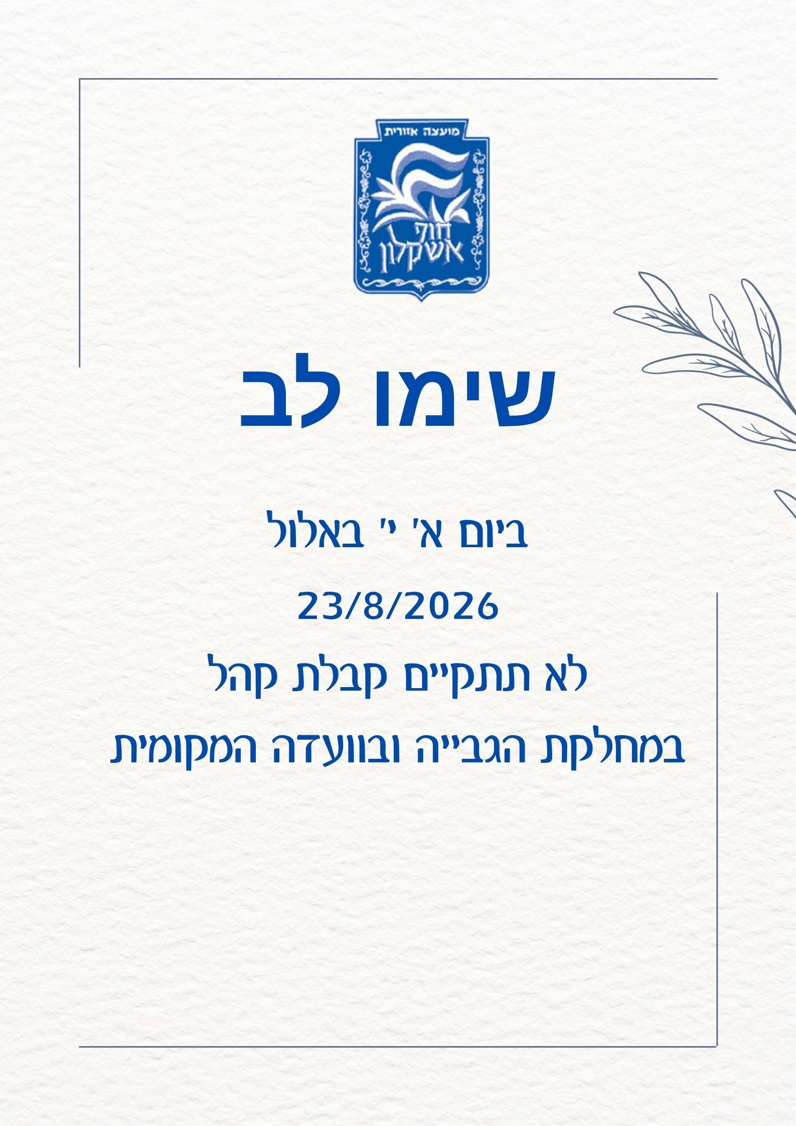 שימו לב: ביום א' י' באלול 23/8/2026 לא תתקיים קבלת קהל במחלקת הגבייה ובועדה המקומית